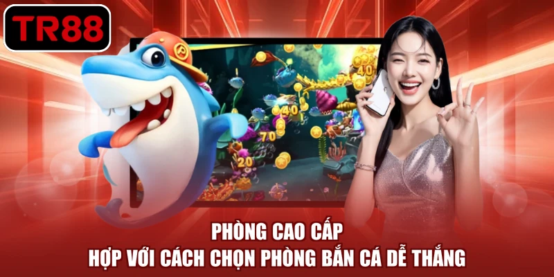 Phòng cao cấp hợp với cách chọn phòng bắn cá dễ thắng