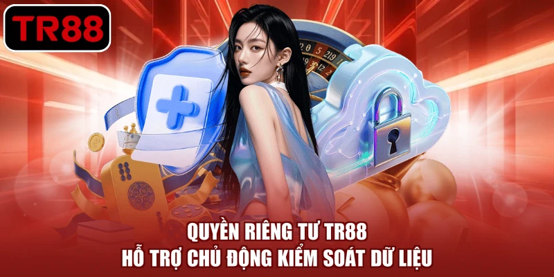 Quyền riêng tư TR88 hỗ trợ chủ động kiểm soát dữ liệu