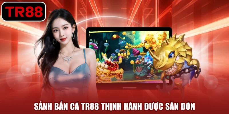 Sảnh bắn cá TR88 thịnh hành được săn đón
