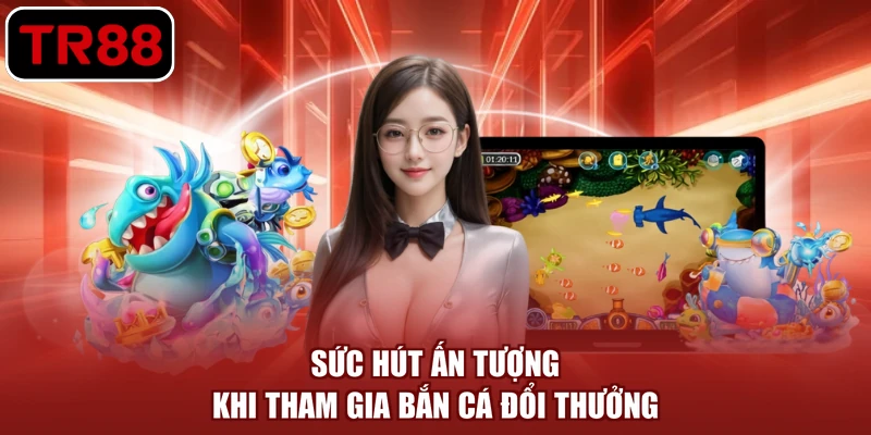Sức hút ấn tượng khi tham gia bắn cá đổi thưởng